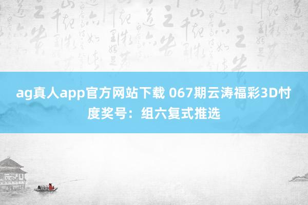 ag真人app官方网站下载 067期云涛福彩3D忖度奖号：组六复式推选