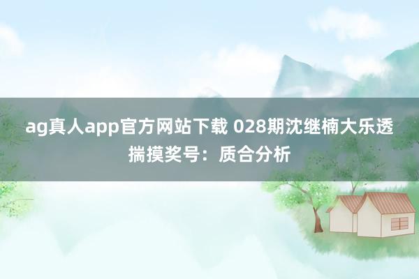 ag真人app官方网站下载 028期沈继楠大乐透揣摸奖号：质合分析
