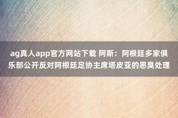 ag真人app官方网站下载 阿斯：阿根廷多家俱乐部公开反对阿根廷足协主席塔皮亚的恶臭处理