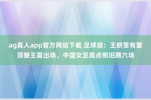 ag真人app官方网站下载 足球报：王妍雯有望顶替王霜出场，中国女足观点照旧踢六场