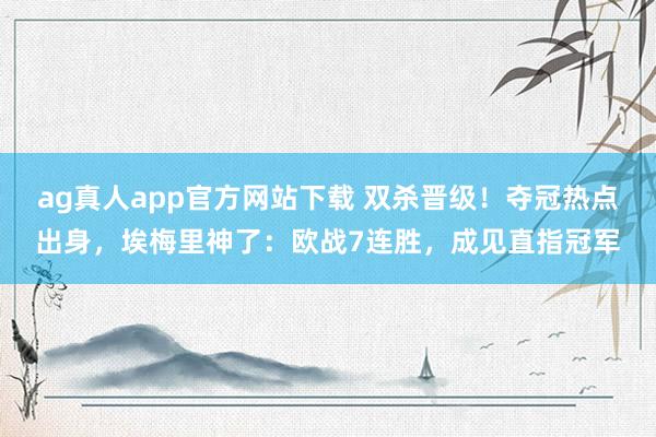 ag真人app官方网站下载 双杀晋级！夺冠热点出身，埃梅里神了：欧战7连胜，成见直指冠军