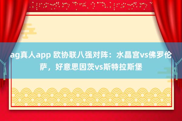 ag真人app 欧协联八强对阵：水晶宫vs佛罗伦萨，好意思因茨vs斯特拉斯堡