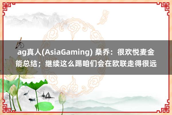 ag真人(AsiaGaming) 桑乔：很欢悦麦金能总结；继续这么踢咱们会在欧联走得很远