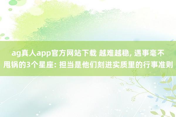ag真人app官方网站下载 越难越稳， 遇事毫不甩锅的3个星座: 担当是他们刻进实质里的行事准则