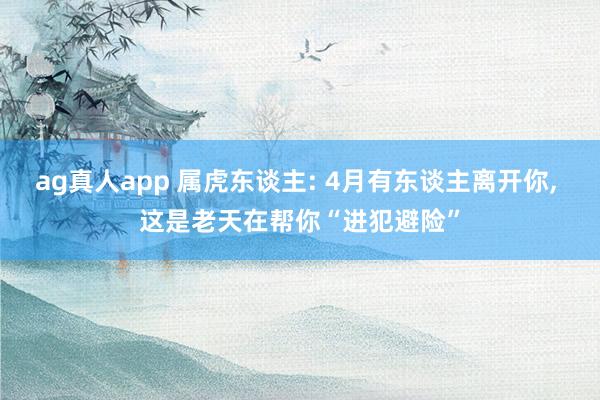 ag真人app 属虎东谈主: 4月有东谈主离开你， 这是老天在帮你“进犯避险”