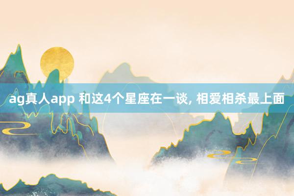 ag真人app 和这4个星座在一谈， 相爱相杀最上面