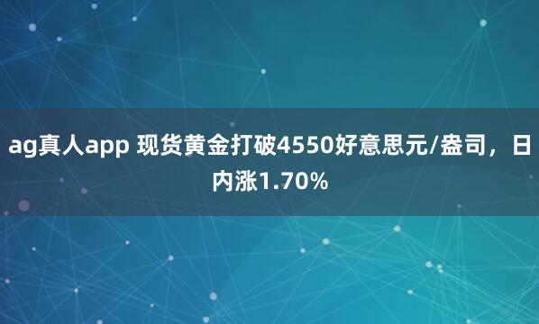 ag真人app 现货黄金打破4550好意思元/盎司，日内涨1.70%