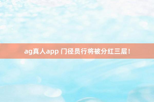 ag真人app 门径员行将被分红三层！