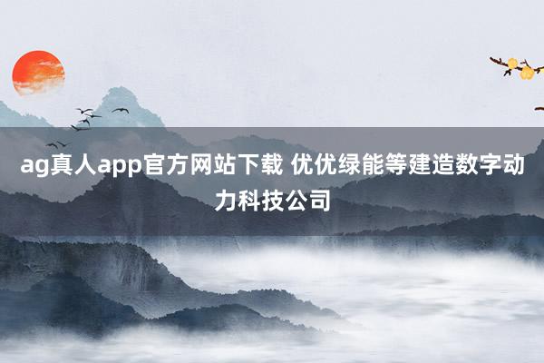 ag真人app官方网站下载 优优绿能等建造数字动力科技公司