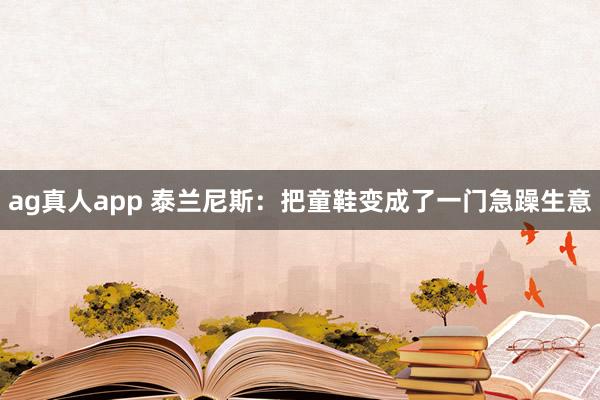 ag真人app 泰兰尼斯：把童鞋变成了一门急躁生意