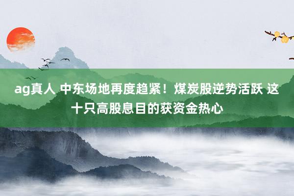 ag真人 中东场地再度趋紧！煤炭股逆势活跃 这十只高股息目的获资金热心
