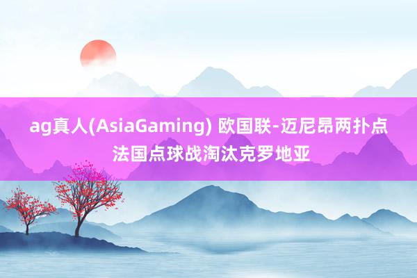 ag真人(AsiaGaming) 欧国联-迈尼昂两扑点 法国点球战淘汰克罗地亚