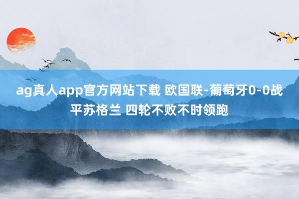ag真人app官方网站下载 欧国联-葡萄牙0-0战平苏格兰 四轮不败不时领跑