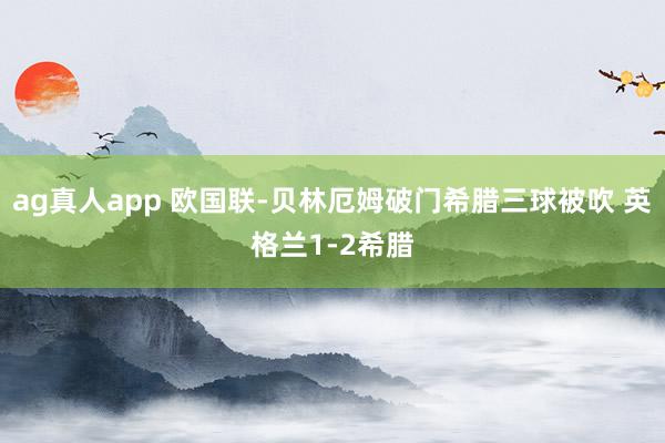 ag真人app 欧国联-贝林厄姆破门希腊三球被吹 英格兰1-2希腊
