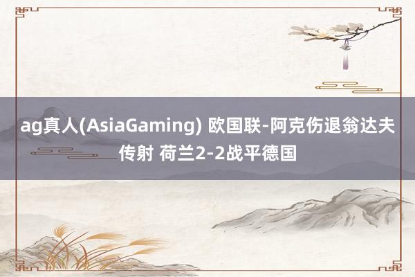 ag真人(AsiaGaming) 欧国联-阿克伤退翁达夫传射 荷兰2-2战平德国