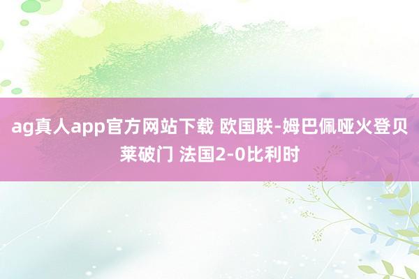 ag真人app官方网站下载 欧国联-姆巴佩哑火登贝莱破门 法国2-0比利时