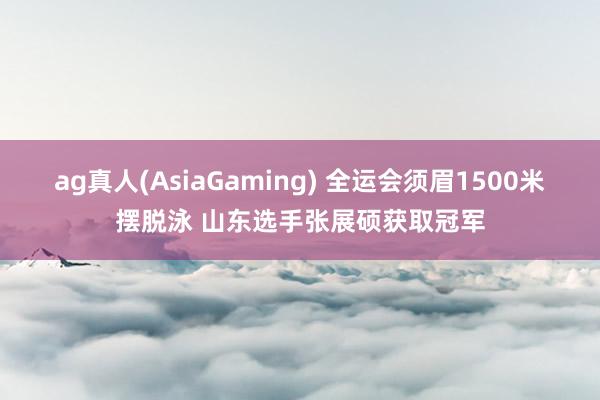 ag真人(AsiaGaming) 全运会须眉1500米摆脱泳 山东选手张展硕获取冠军