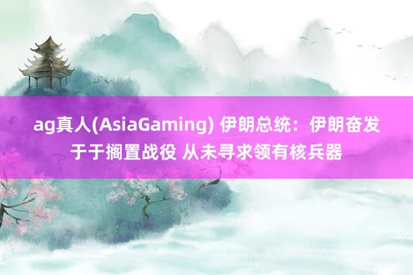 ag真人(AsiaGaming) 伊朗总统：伊朗奋发于于搁置战役 从未寻求领有核兵器