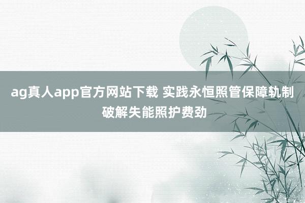 ag真人app官方网站下载 实践永恒照管保障轨制 破解失能照护费劲
