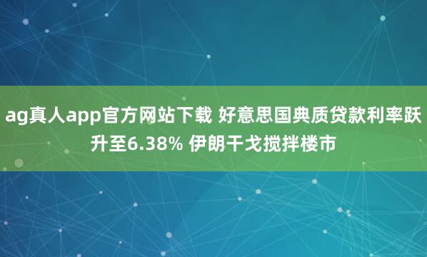 ag真人app官方网站下载 好意思国典质贷款利率跃升至6.38% 伊朗干戈搅拌楼市