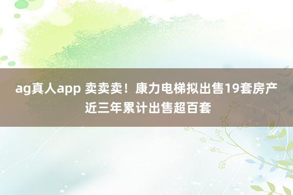 ag真人app 卖卖卖！康力电梯拟出售19套房产 近三年累计出售超百套