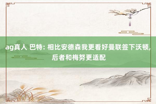 ag真人 巴特: 相比安德森我更看好曼联签下沃顿， 后者和梅努更适配