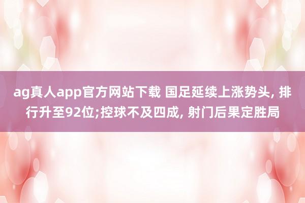ag真人app官方网站下载 国足延续上涨势头， 排行升至92位;控球不及四成， 射门后果定胜局