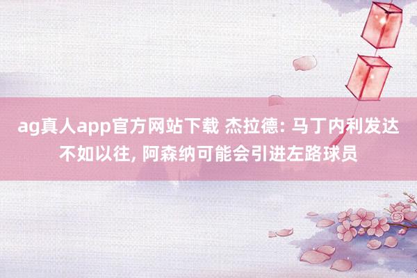 ag真人app官方网站下载 杰拉德: 马丁内利发达不如以往， 阿森纳可能会引进左路球员