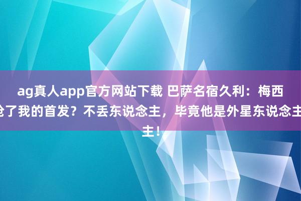 ag真人app官方网站下载 巴萨名宿久利：梅西抢了我的首发？不丢东说念主，毕竟他是外星东说念主！