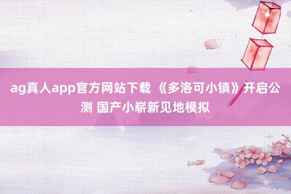 ag真人app官方网站下载 《多洛可小镇》开启公测 国产小崭新见地模拟