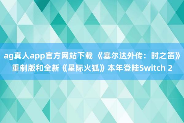 ag真人app官方网站下载 《塞尔达外传：时之笛》重制版和全新《星际火狐》本年登陆Switch 2