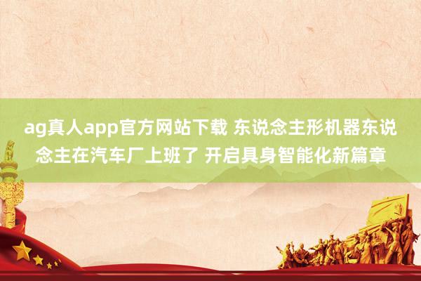 ag真人app官方网站下载 东说念主形机器东说念主在汽车厂上班了 开启具身智能化新篇章