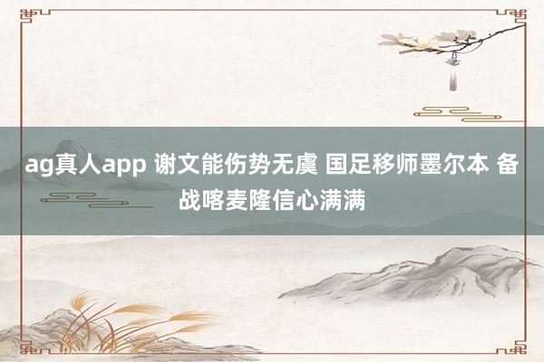 ag真人app 谢文能伤势无虞 国足移师墨尔本 备战喀麦隆信心满满
