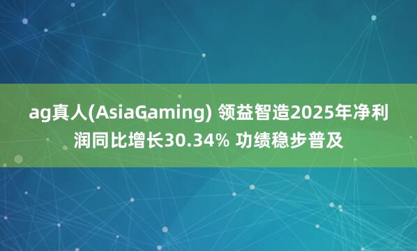 ag真人(AsiaGaming) 领益智造2025年净利润同比增长30.34% 功绩稳步普及