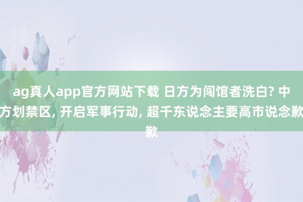 ag真人app官方网站下载 日方为闯馆者洗白? 中方划禁区， 开启军事行动， 超千东说念主要高市说念歉