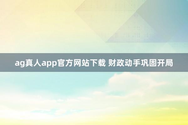 ag真人app官方网站下载 财政动手巩固开局