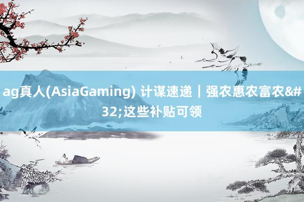 ag真人(AsiaGaming) 计谋速递｜强农惠农富农 这些补贴可领