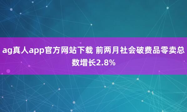 ag真人app官方网站下载 前两月社会破费品零卖总数增长2.8%