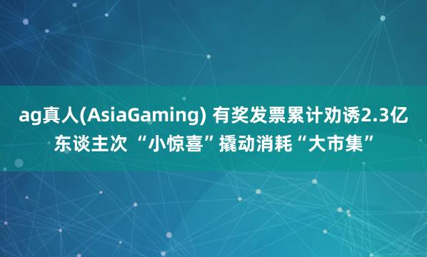ag真人(AsiaGaming) 有奖发票累计劝诱2.3亿东谈主次 “小惊喜”撬动消耗“大市集”
