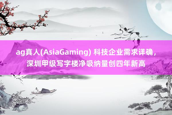 ag真人(AsiaGaming) 科技企业需求详确，深圳甲级写字楼净吸纳量创四年新高
