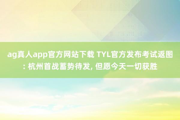 ag真人app官方网站下载 TYL官方发布考试返图: 杭州首战蓄势待发， 但愿今天一切获胜