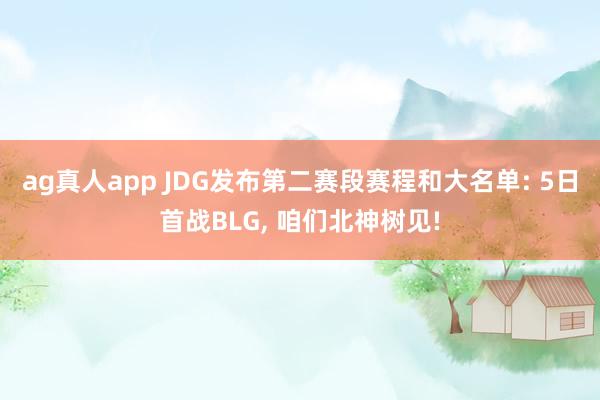 ag真人app JDG发布第二赛段赛程和大名单: 5日首战BLG， 咱们北神树见!