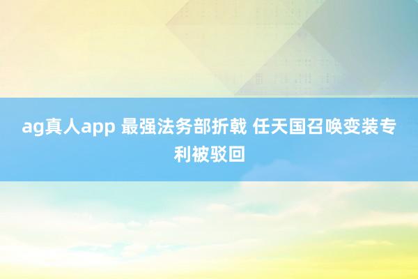 ag真人app 最强法务部折戟 任天国召唤变装专利被驳回