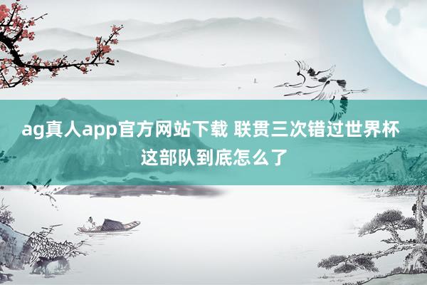 ag真人app官方网站下载 联贯三次错过世界杯 这部队到底怎么了