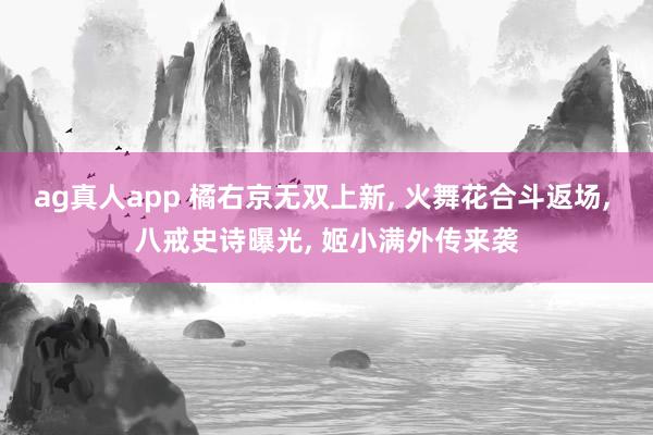 ag真人app 橘右京无双上新， 火舞花合斗返场， 八戒史诗曝光， 姬小满外传来袭
