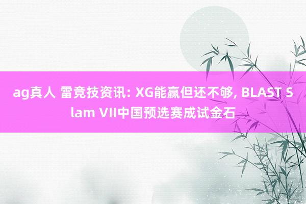 ag真人 雷竞技资讯: XG能赢但还不够， BLAST Slam VII中国预选赛成试金石