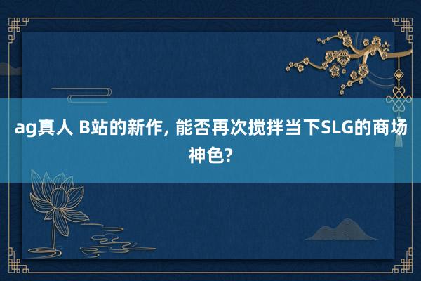 ag真人 B站的新作， 能否再次搅拌当下SLG的商场神色?