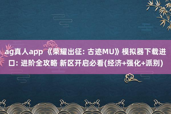 ag真人app 《荣耀出征: 古迹MU》模拟器下载进口: 进阶全攻略 新区开启必看(经济+强化+派别)