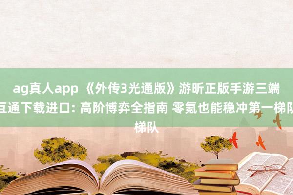 ag真人app 《外传3光通版》游昕正版手游三端互通下载进口: 高阶博弈全指南 零氪也能稳冲第一梯队