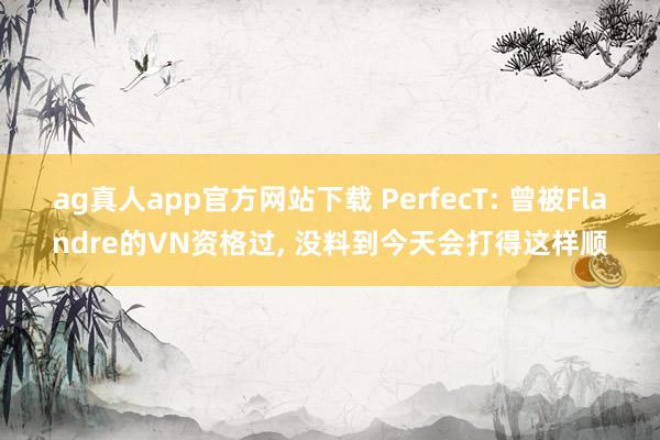 ag真人app官方网站下载 PerfecT: 曾被Flandre的VN资格过， 没料到今天会打得这样顺